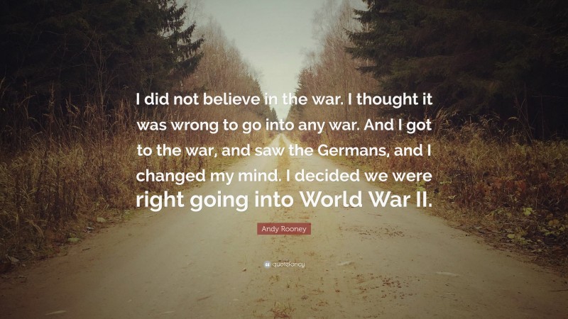 Andy Rooney Quote: “I did not believe in the war. I thought it was wrong to go into any war. And I got to the war, and saw the Germans, and I changed my mind. I decided we were right going into World War II.”