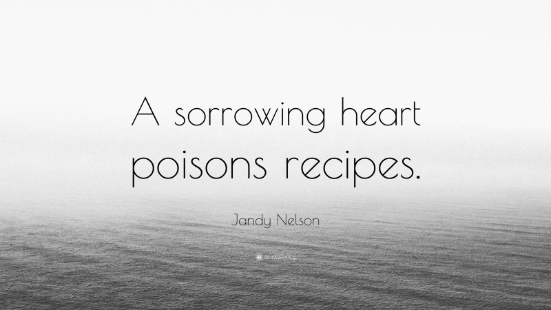 Jandy Nelson Quote: “A sorrowing heart poisons recipes.”