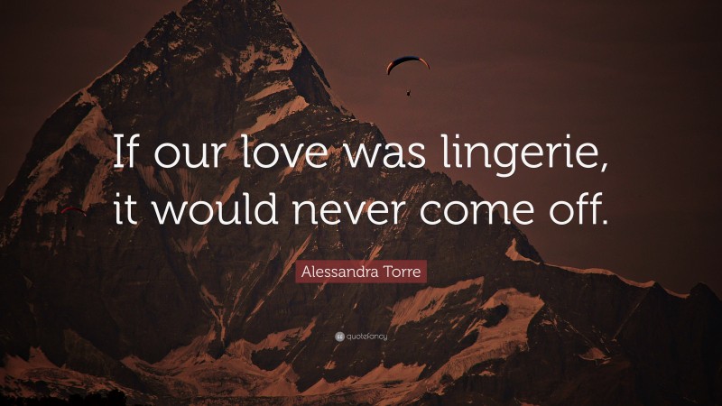 Alessandra Torre Quote: “If our love was lingerie, it would never come off.”