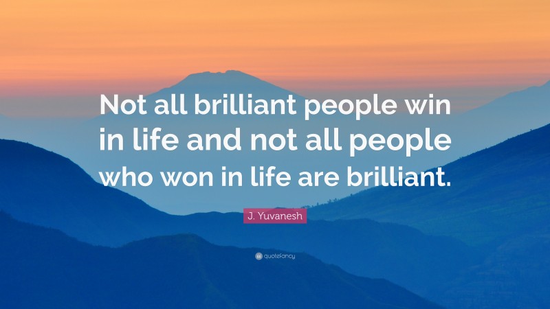 J. Yuvanesh Quote: “Not all brilliant people win in life and not all people who won in life are brilliant.”