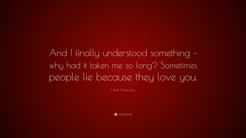Heidi Tankersley Quote: “And I finally understood something – why had it taken me so long? Sometimes people lie because they love you.”