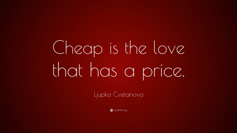 Ljupka Cvetanova Quote: “Cheap is the love that has a price.”