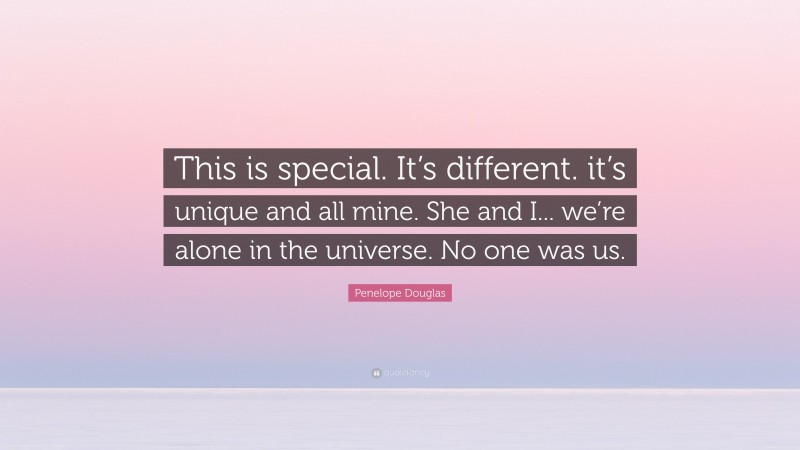 Penelope Douglas Quote: “This is special. It’s different. it’s unique and all mine. She and I... we’re alone in the universe. No one was us.”