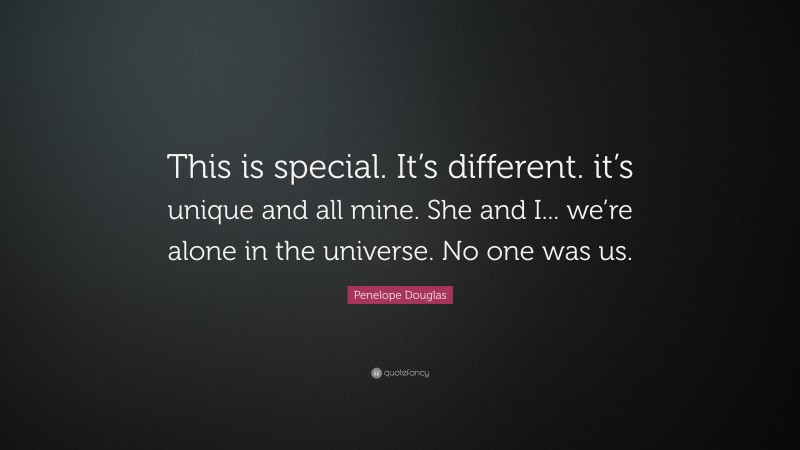 Penelope Douglas Quote: “This is special. It’s different. it’s unique and all mine. She and I... we’re alone in the universe. No one was us.”