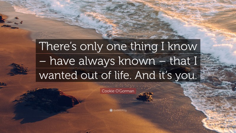 Cookie O'Gorman Quote: “There’s only one thing I know – have always known – that I wanted out of life. And it’s you.”