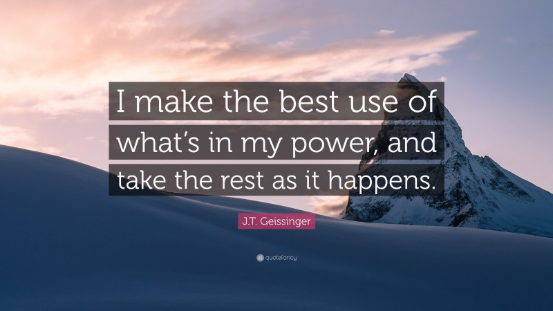 J.T. Geissinger Quote: “I make the best use of what’s in my power, and take the rest as it happens.”