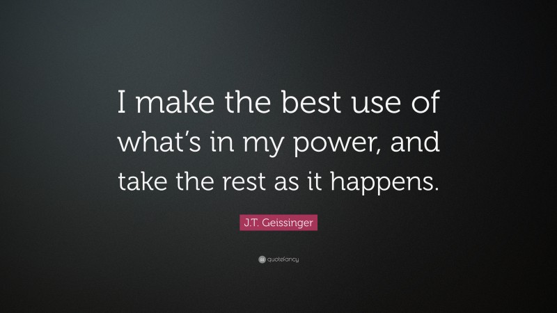 J.T. Geissinger Quote: “I make the best use of what’s in my power, and take the rest as it happens.”