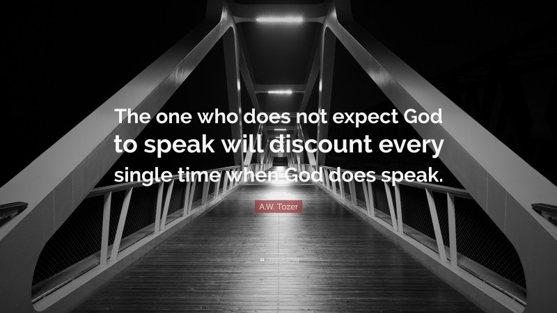 A.W. Tozer Quote: “The one who does not expect God to speak will discount every single time when God does speak.”