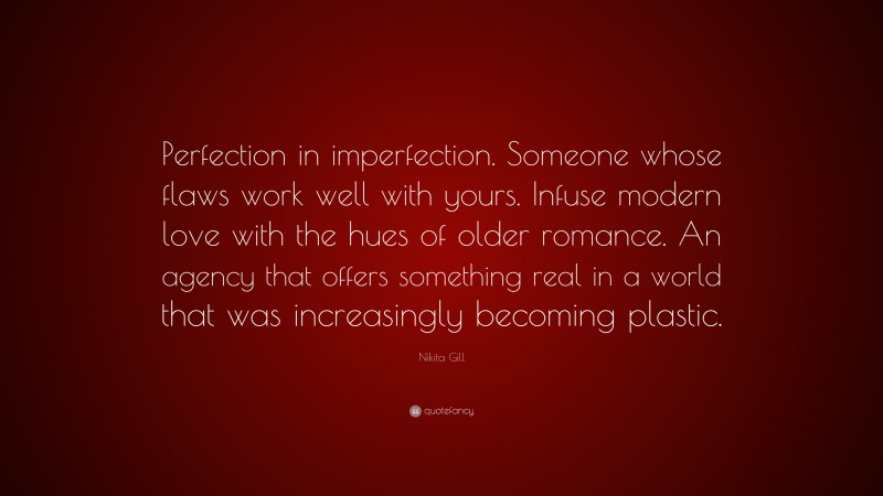 Nikita Gill Quote: “Perfection in imperfection. Someone whose flaws work well with yours. Infuse modern love with the hues of older romance. An agency that offers something real in a world that was increasingly becoming plastic.”
