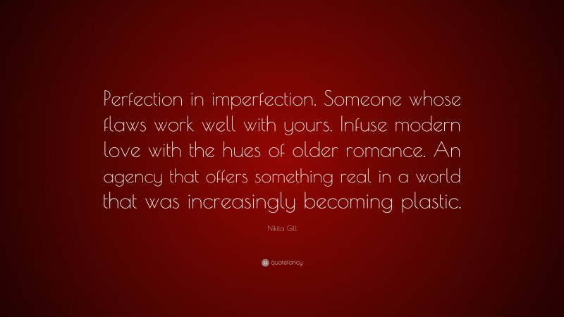 Nikita Gill Quote: “Perfection in imperfection. Someone whose flaws work well with yours. Infuse modern love with the hues of older romance. An agency that offers something real in a world that was increasingly becoming plastic.”