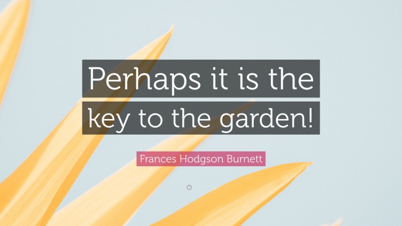 Frances Hodgson Burnett Quote: “Perhaps it is the key to the garden!”
