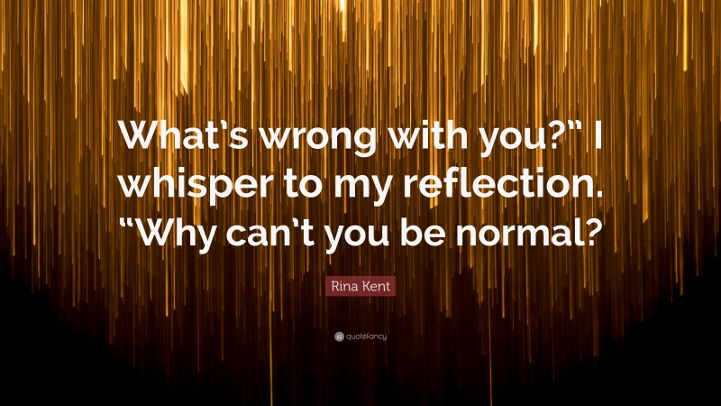 Rina Kent Quote: “What’s wrong with you?” I whisper to my reflection. “Why can’t you be normal?”