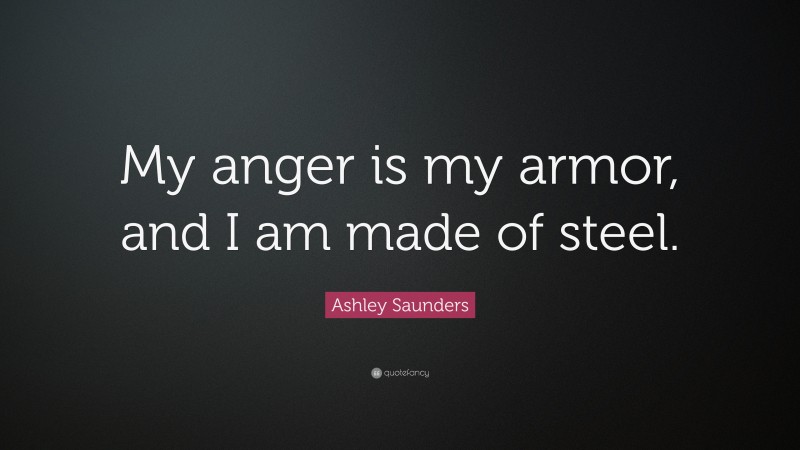 Ashley Saunders Quote: “My anger is my armor, and I am made of steel.”