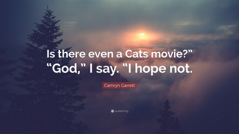 Camryn Garrett Quote: “Is there even a Cats movie?” “God,” I say. “I hope not.”