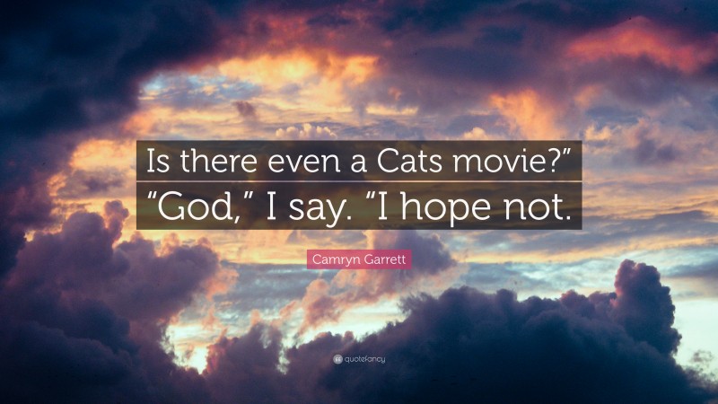 Camryn Garrett Quote: “Is there even a Cats movie?” “God,” I say. “I hope not.”