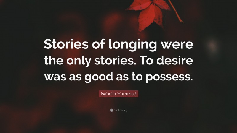 Isabella Hammad Quote: “Stories of longing were the only stories. To desire was as good as to possess.”