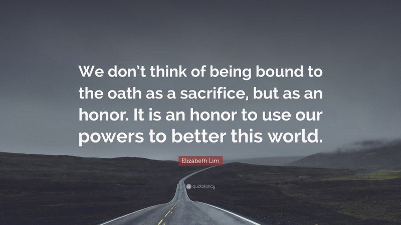 Elizabeth Lim Quote: “We don’t think of being bound to the oath as a sacrifice, but as an honor. It is an honor to use our powers to better this world.”