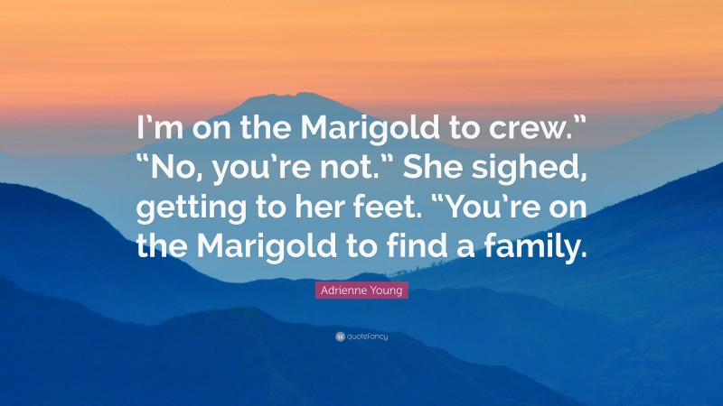 Adrienne Young Quote: “I’m on the Marigold to crew.” “No, you’re not.” She sighed, getting to her feet. “You’re on the Marigold to find a family.”