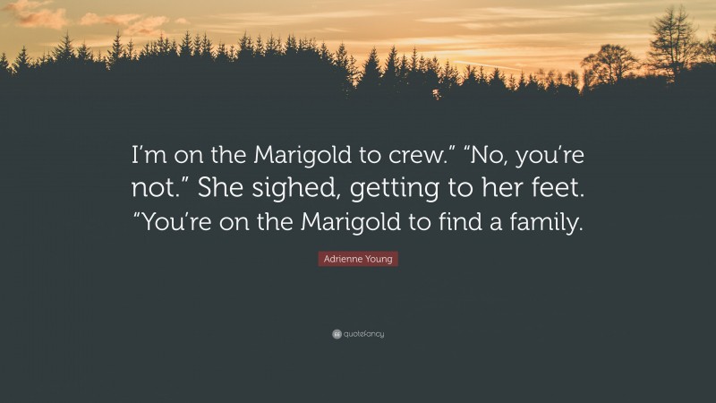 Adrienne Young Quote: “I’m on the Marigold to crew.” “No, you’re not.” She sighed, getting to her feet. “You’re on the Marigold to find a family.”