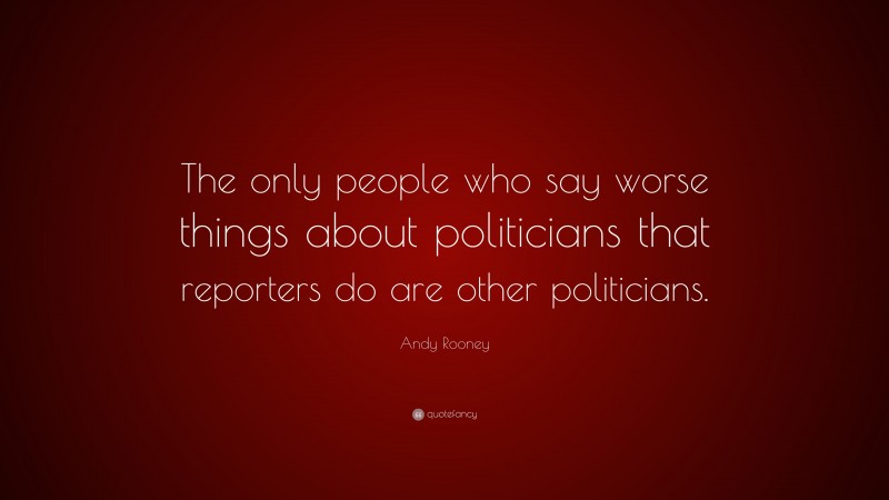 Andy Rooney Quote: “The only people who say worse things about politicians that reporters do are other politicians.”