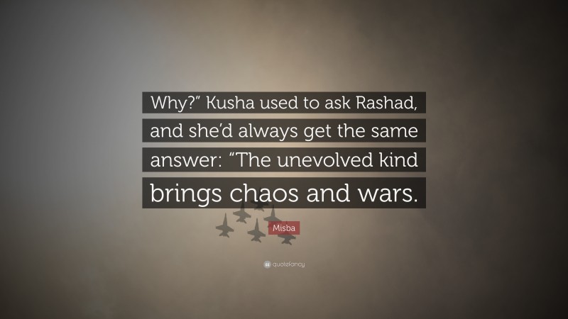 Misba Quote: “Why?” Kusha used to ask Rashad, and she’d always get the same answer: “The unevolved kind brings chaos and wars.”