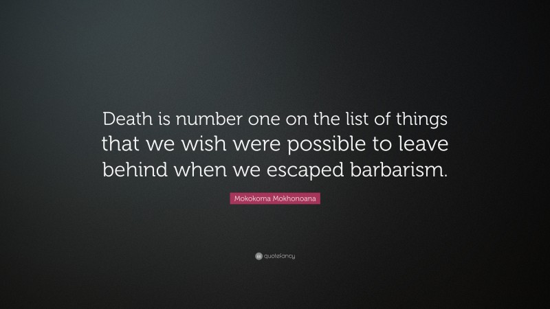 Mokokoma Mokhonoana Quote: “Death is number one on the list of things that we wish were possible to leave behind when we escaped barbarism.”
