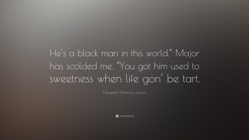 Margaret Wilkerson Sexton Quote: “He’s a black man in this world,” Major has scolded me. “You got him used to sweetness when life gon’ be tart.”