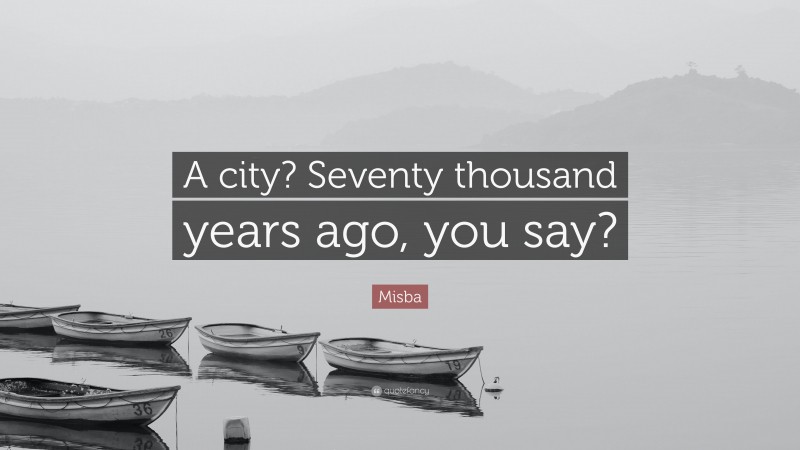 Misba Quote: “A city? Seventy thousand years ago, you say?”