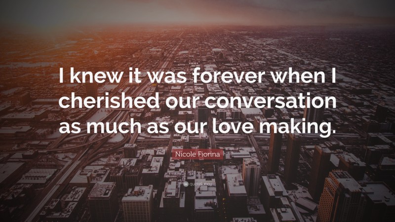 Nicole Fiorina Quote: “I knew it was forever when I cherished our conversation as much as our love making.”