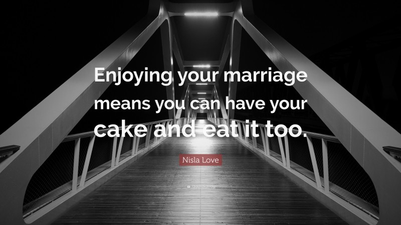 Nisla Love Quote: “Enjoying your marriage means you can have your cake and eat it too.”