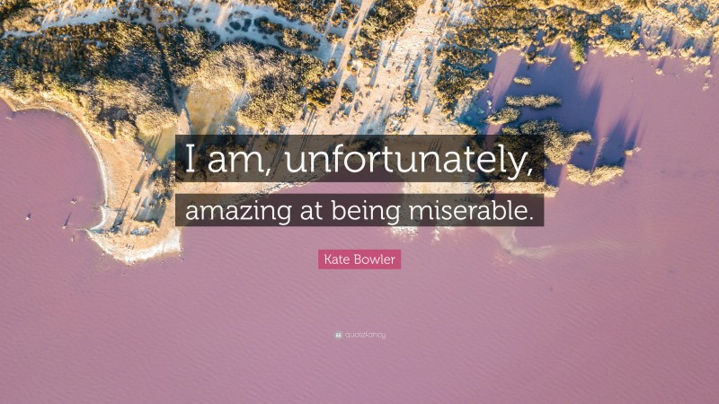 Kate Bowler Quote: “I am, unfortunately, amazing at being miserable.”