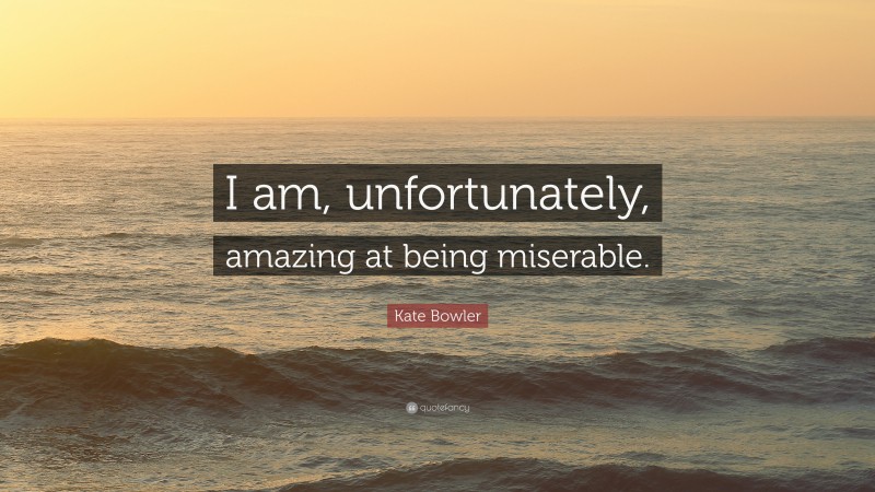 Kate Bowler Quote: “I am, unfortunately, amazing at being miserable.”