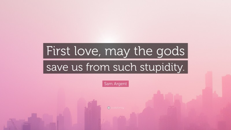 Sam Argent Quote: “First love, may the gods save us from such stupidity.”