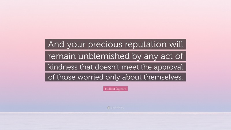 Melissa Jagears Quote: “And your precious reputation will remain unblemished by any act of kindness that doesn’t meet the approval of those worried only about themselves.”