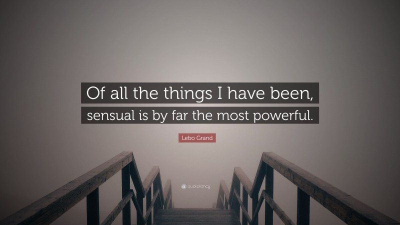 Lebo Grand Quote: “Of all the things I have been, sensual is by far the most powerful.”