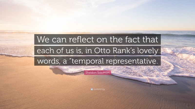 Sheldon Solomon Quote: “We can reflect on the fact that each of us is, in Otto Rank’s lovely words, a “temporal representative.”