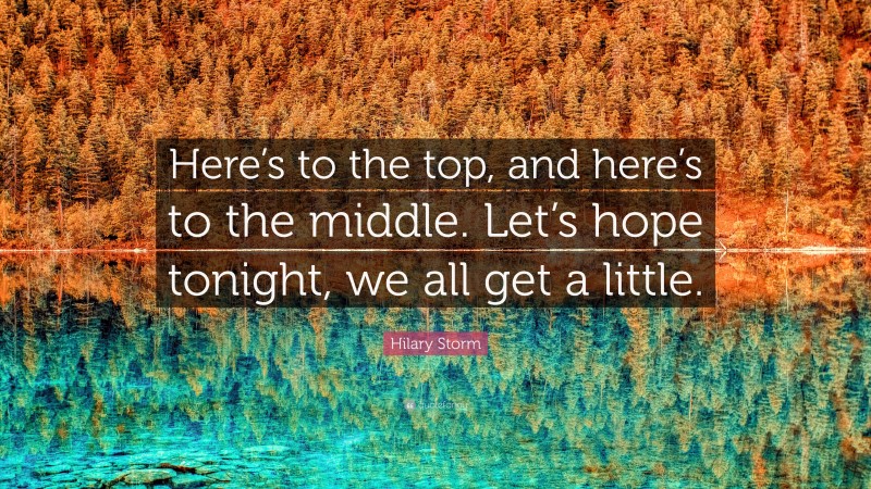 Hilary Storm Quote: “Here’s to the top, and here’s to the middle. Let’s hope tonight, we all get a little.”