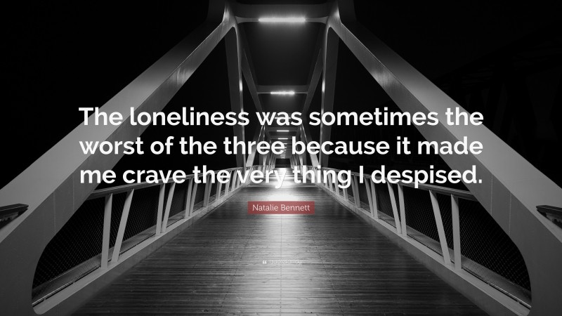 Natalie Bennett Quote: “The loneliness was sometimes the worst of the three because it made me crave the very thing I despised.”