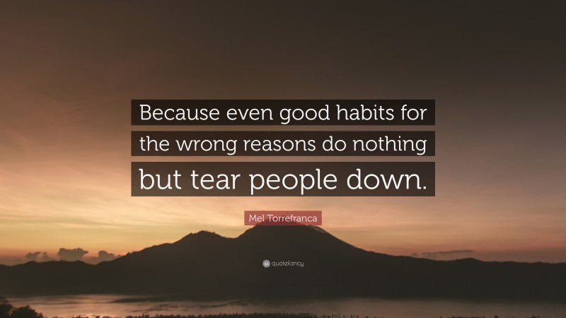 Mel Torrefranca Quote: “Because even good habits for the wrong reasons do nothing but tear people down.”