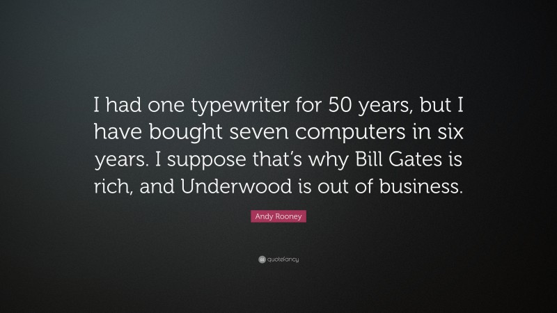 Andy Rooney Quote: “I had one typewriter for 50 years, but I have bought seven computers in six years. I suppose that’s why Bill Gates is rich, and Underwood is out of business.”