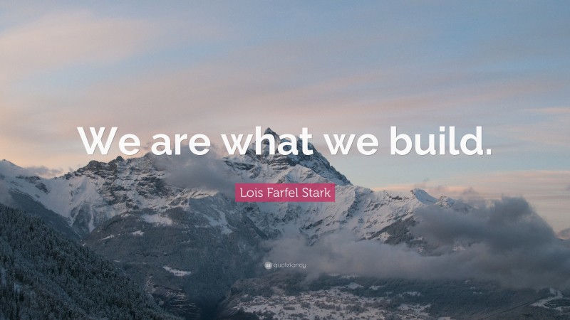 Lois Farfel Stark Quote: “We are what we build.”