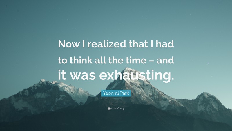 Yeonmi Park Quote: “Now I realized that I had to think all the time – and it was exhausting.”