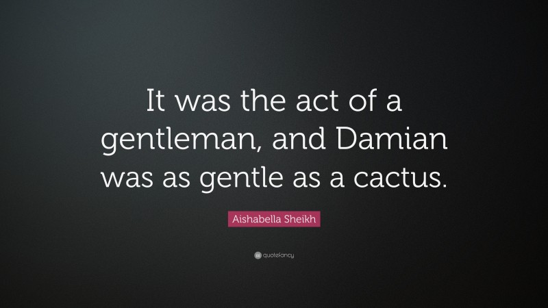 Aishabella Sheikh Quote: “It was the act of a gentleman, and Damian was as gentle as a cactus.”