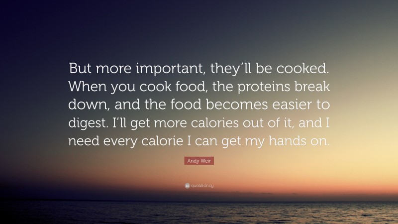 Andy Weir Quote: “But more important, they’ll be cooked. When you cook food, the proteins break down, and the food becomes easier to digest. I’ll get more calories out of it, and I need every calorie I can get my hands on.”