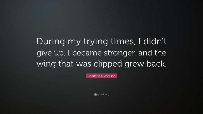 Charlena E. Jackson Quote: “During my trying times, I didn’t give up, I became stronger, and the wing that was clipped grew back.”