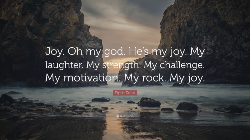 Pippa Grant Quote: “Joy. Oh my god. He’s my joy. My laughter. My strength. My challenge. My motivation. My rock. My joy.”