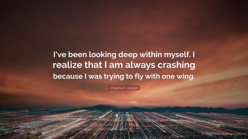 Charlena E. Jackson Quote: “I’ve been looking deep within myself. I realize that I am always crashing because I was trying to fly with one wing.”