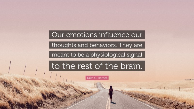 Faith G. Harper Quote: “Our emotions influence our thoughts and behaviors. They are meant to be a physiological signal to the rest of the brain.”