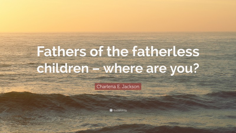 Charlena E. Jackson Quote: “Fathers of the fatherless children – where are you?”