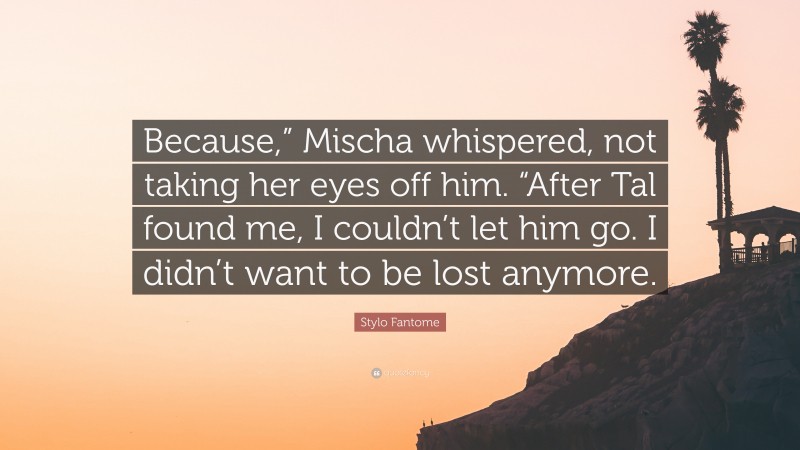 Stylo Fantome Quote: “Because,” Mischa whispered, not taking her eyes off him. “After Tal found me, I couldn’t let him go. I didn’t want to be lost anymore.”